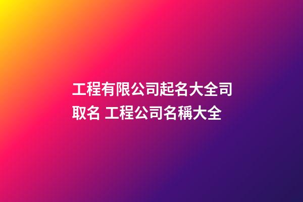 工程有限公司起名大全司取名 工程公司名稱大全-第1張-公司起名-玄機派